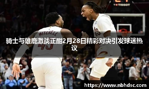 骑士与雄鹿激战正酣2月28日精彩对决引发球迷热议