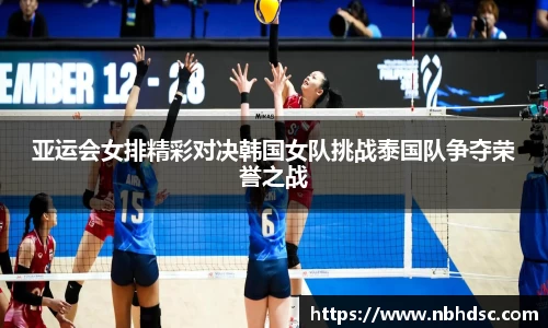 亚运会女排精彩对决韩国女队挑战泰国队争夺荣誉之战
